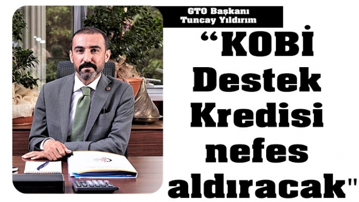 GTO Başkanı Tuncay Yıldırım:  “KOBİ Destek Kredisi nefes aldıracak"
