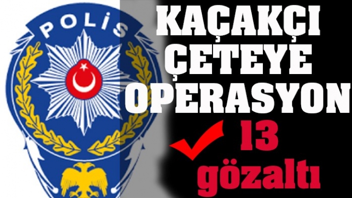 KAÇAKÇI ÇETEYE OPERASYON : 13 gözaltı