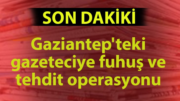 Gaziantep'teki gazeteciye fuhuş ve tehdit operasyonu 