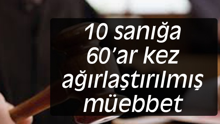 10 sanığa 60’ar kez ağırlaştırılmış müebbet