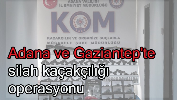 Adana ve Gaziantep'te silah kaçakçılığı operasyonu