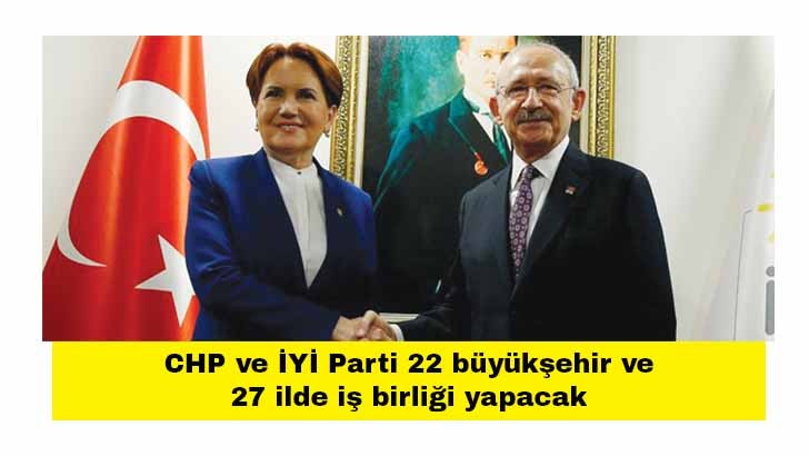 CHP ve İYİ Parti 22 büyükşehir ve 27 ilde iş birliği yapacak 