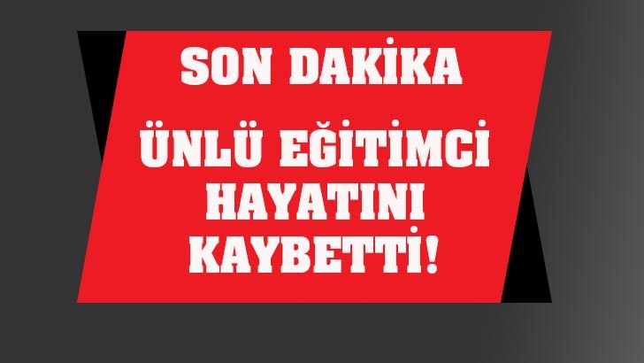 ÜNLÜ EĞİTİMCİ HAYATINI KAYBETTİ!