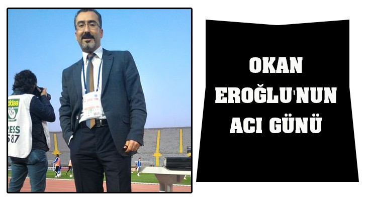 OKAN EROĞLU'NUN ACI GÜNÜ