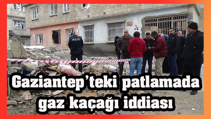 Gaziantep’teki patlamada gaz kaçağı iddiası 