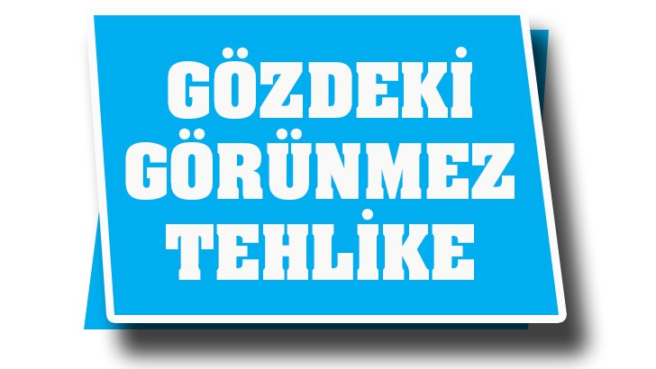 GÖZDEKİ GÖRÜNMEZ TEHLİKE