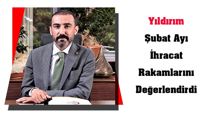 Yıldırım Şubat Ayı İhracat Rakamlarını Değerlendirdi