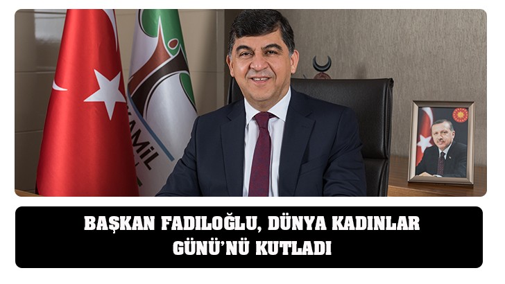 BAŞKAN FADILOĞLU, DÜNYA KADINLAR GÜNÜ’NÜ KUTLADI