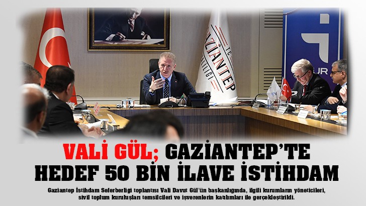 VALİ GÜL; GAZİANTEP’TE HEDEF 50 BİN İLAVE İSTİHDAM