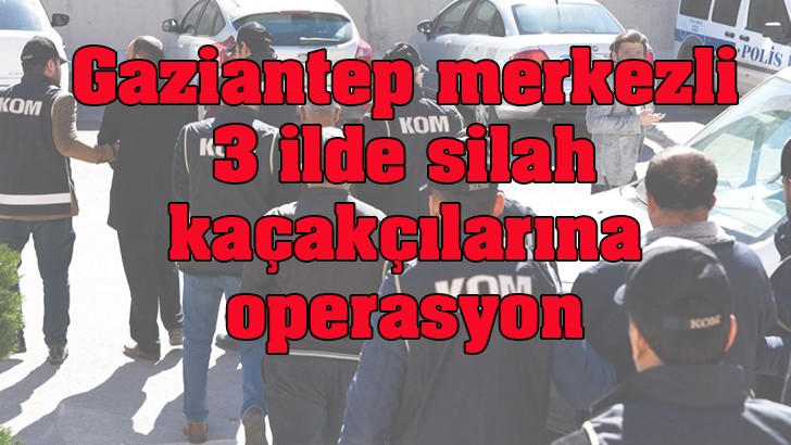 Gaziantep merkezli 3 ilde silah kaçakçılarına operasyon 