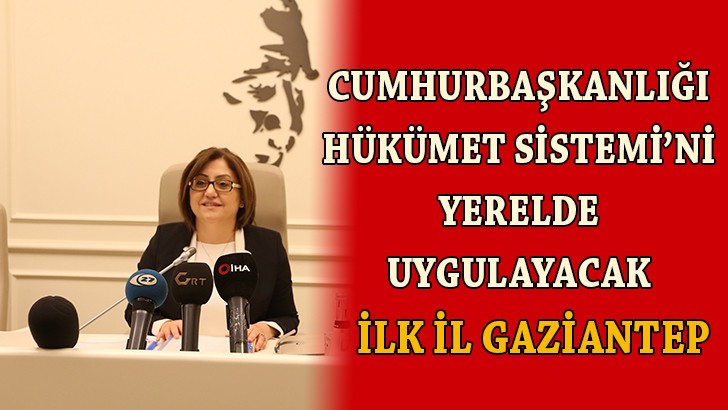 CUMHURBAŞKANLIĞI HÜKÜMET SİSTEMİ’Nİ YERELDE UYGULAYACAK İLK İL GAZİANTEP