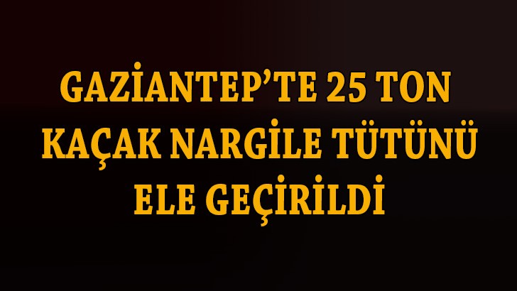 Gaziantep’te 25 ton kaçak nargile tütünü ele geçirildi