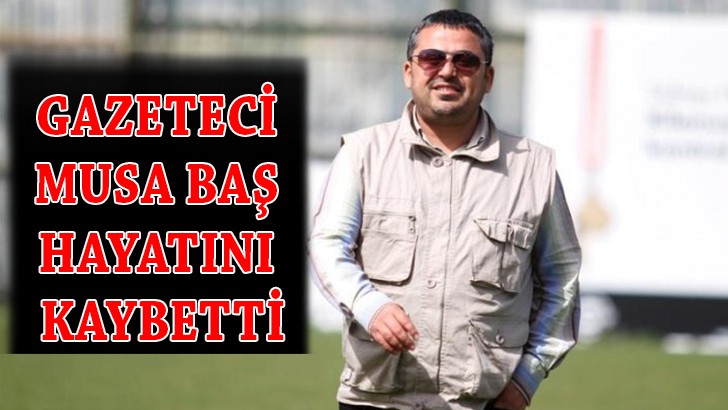 Gazeteci Musa Baş hayatını kaybetti